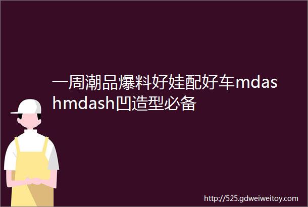 一周潮品爆料好娃配好车mdashmdash凹造型必备